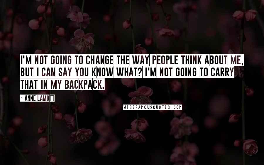 Anne Lamott Quotes: I'm not going to change the way people think about me, but I can say you know what? I'm not going to carry that in my backpack.