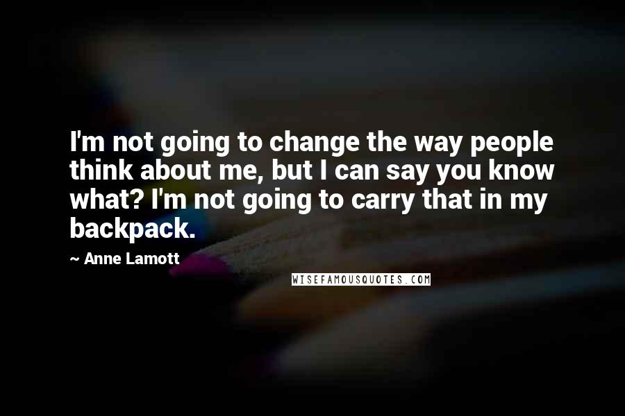 Anne Lamott Quotes: I'm not going to change the way people think about me, but I can say you know what? I'm not going to carry that in my backpack.