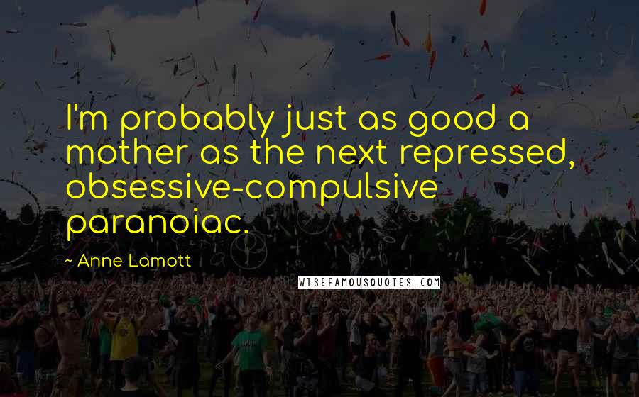 Anne Lamott Quotes: I'm probably just as good a mother as the next repressed, obsessive-compulsive paranoiac.