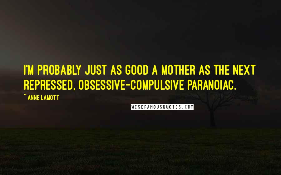 Anne Lamott Quotes: I'm probably just as good a mother as the next repressed, obsessive-compulsive paranoiac.