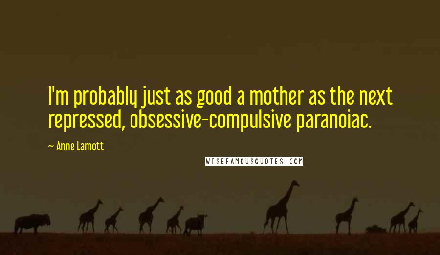 Anne Lamott Quotes: I'm probably just as good a mother as the next repressed, obsessive-compulsive paranoiac.