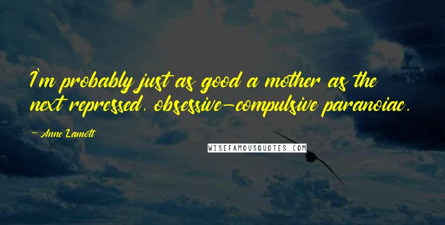 Anne Lamott Quotes: I'm probably just as good a mother as the next repressed, obsessive-compulsive paranoiac.