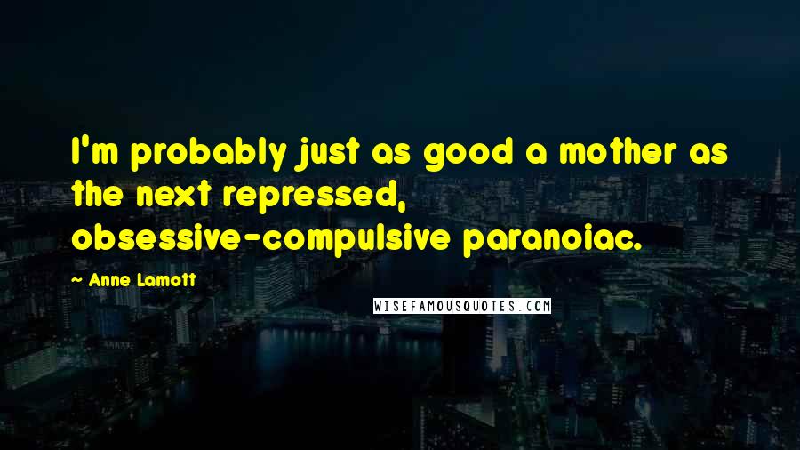 Anne Lamott Quotes: I'm probably just as good a mother as the next repressed, obsessive-compulsive paranoiac.