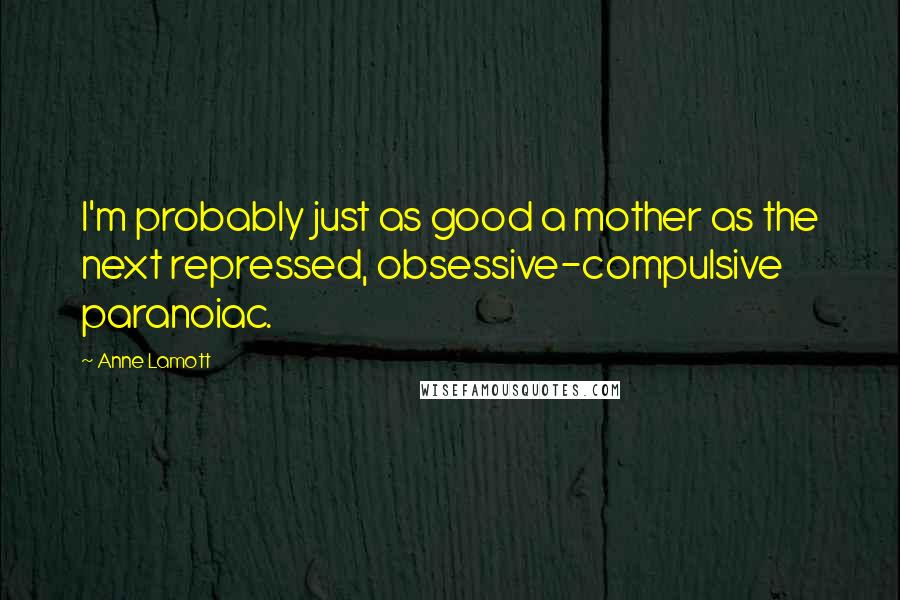 Anne Lamott Quotes: I'm probably just as good a mother as the next repressed, obsessive-compulsive paranoiac.