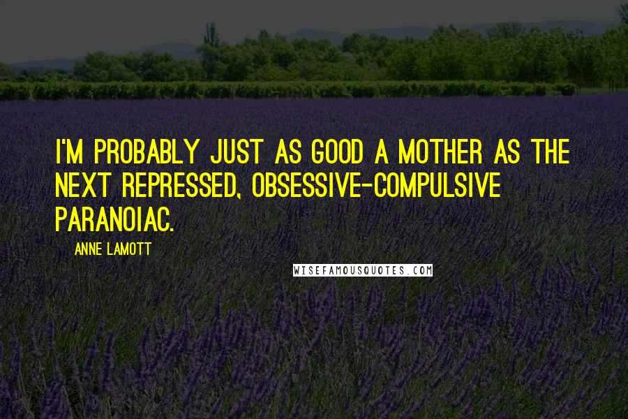 Anne Lamott Quotes: I'm probably just as good a mother as the next repressed, obsessive-compulsive paranoiac.