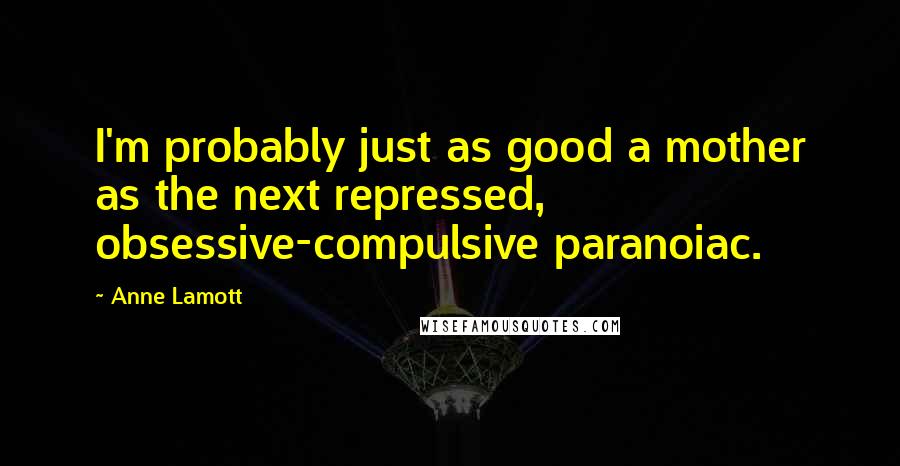 Anne Lamott Quotes: I'm probably just as good a mother as the next repressed, obsessive-compulsive paranoiac.