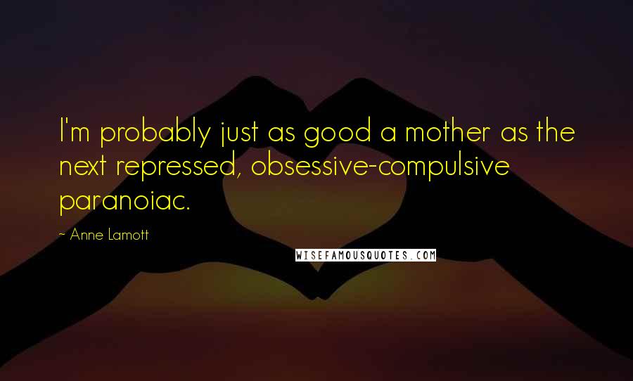 Anne Lamott Quotes: I'm probably just as good a mother as the next repressed, obsessive-compulsive paranoiac.