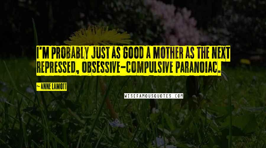 Anne Lamott Quotes: I'm probably just as good a mother as the next repressed, obsessive-compulsive paranoiac.