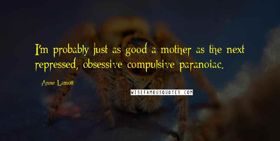 Anne Lamott Quotes: I'm probably just as good a mother as the next repressed, obsessive-compulsive paranoiac.