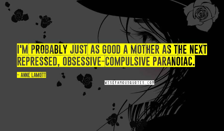 Anne Lamott Quotes: I'm probably just as good a mother as the next repressed, obsessive-compulsive paranoiac.