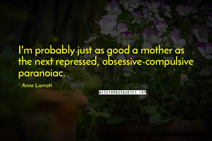 Anne Lamott Quotes: I'm probably just as good a mother as the next repressed, obsessive-compulsive paranoiac.