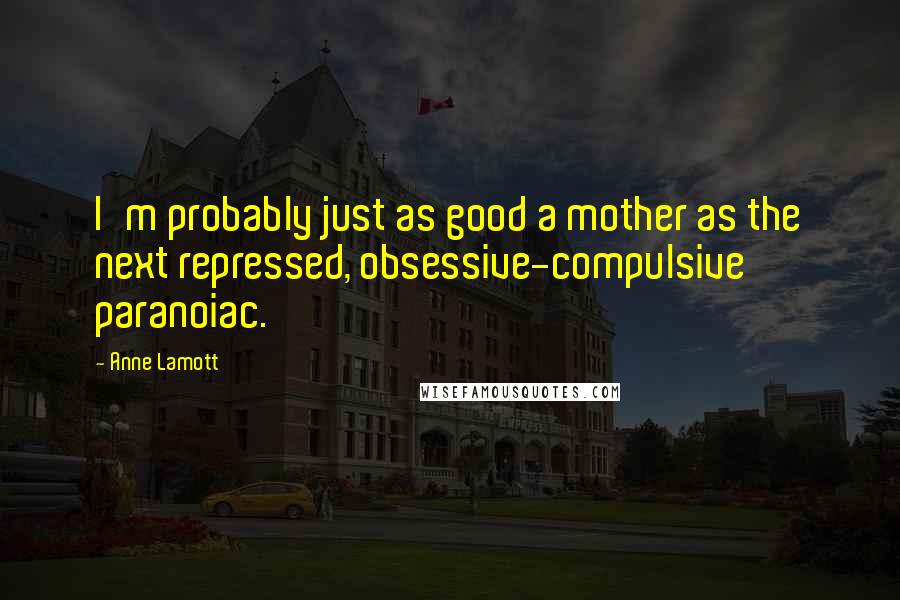 Anne Lamott Quotes: I'm probably just as good a mother as the next repressed, obsessive-compulsive paranoiac.