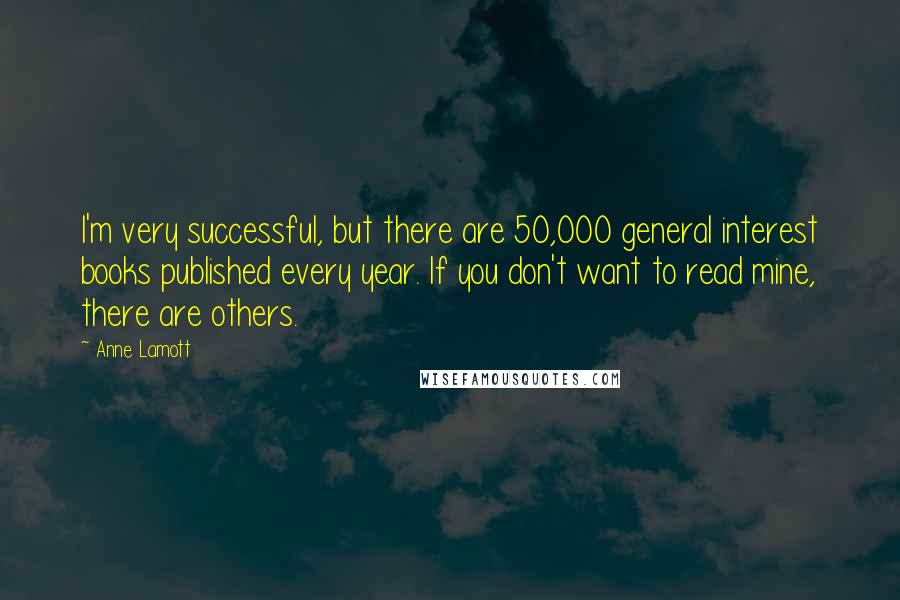 Anne Lamott Quotes: I'm very successful, but there are 50,000 general interest books published every year. If you don't want to read mine, there are others.