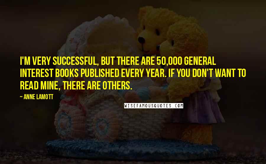 Anne Lamott Quotes: I'm very successful, but there are 50,000 general interest books published every year. If you don't want to read mine, there are others.