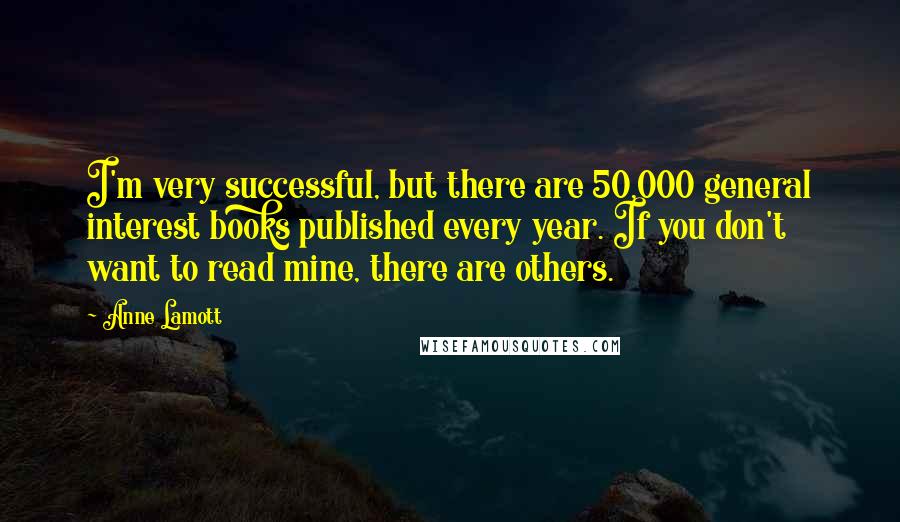 Anne Lamott Quotes: I'm very successful, but there are 50,000 general interest books published every year. If you don't want to read mine, there are others.