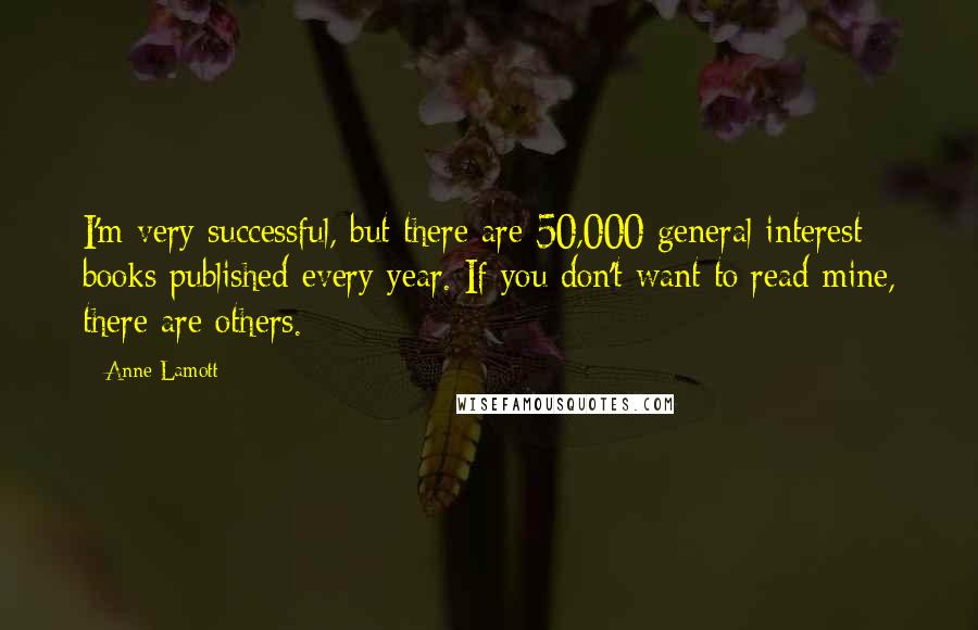 Anne Lamott Quotes: I'm very successful, but there are 50,000 general interest books published every year. If you don't want to read mine, there are others.