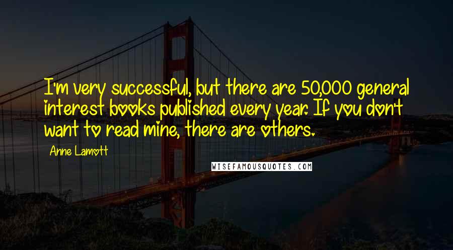 Anne Lamott Quotes: I'm very successful, but there are 50,000 general interest books published every year. If you don't want to read mine, there are others.