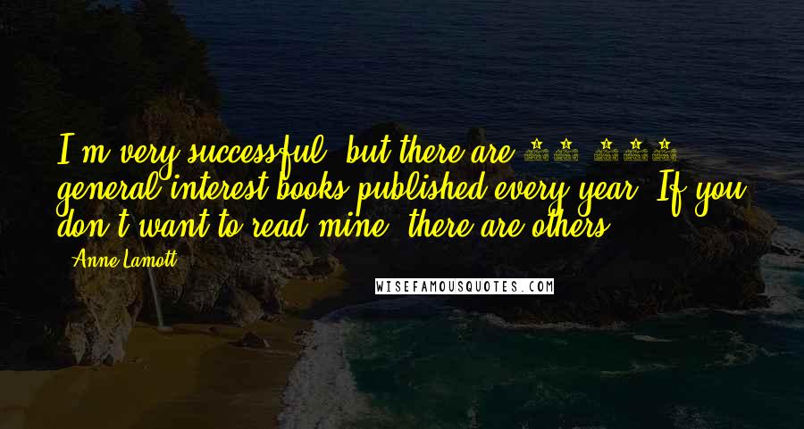 Anne Lamott Quotes: I'm very successful, but there are 50,000 general interest books published every year. If you don't want to read mine, there are others.