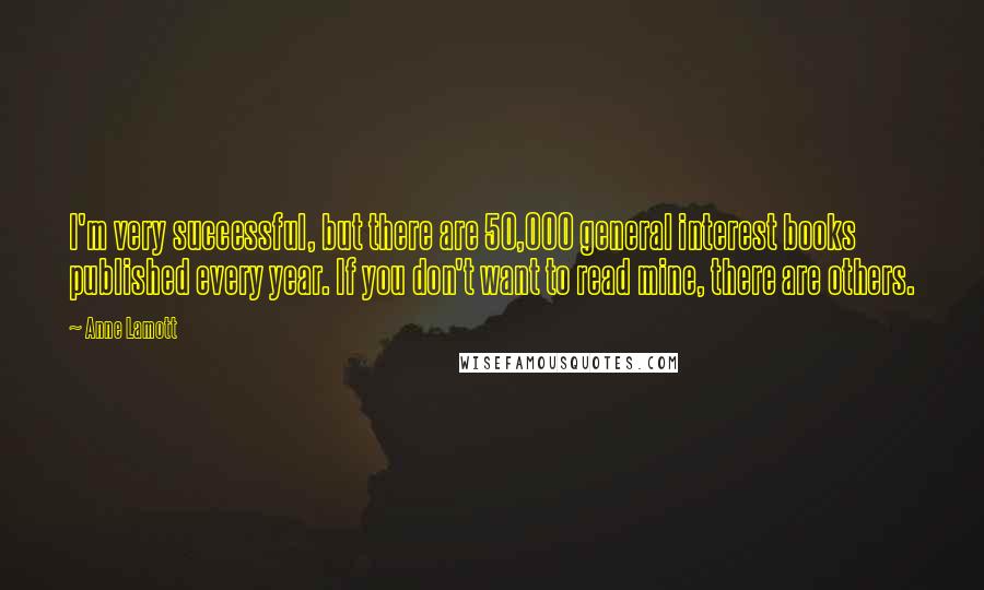 Anne Lamott Quotes: I'm very successful, but there are 50,000 general interest books published every year. If you don't want to read mine, there are others.