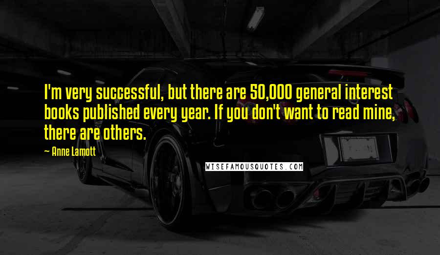 Anne Lamott Quotes: I'm very successful, but there are 50,000 general interest books published every year. If you don't want to read mine, there are others.