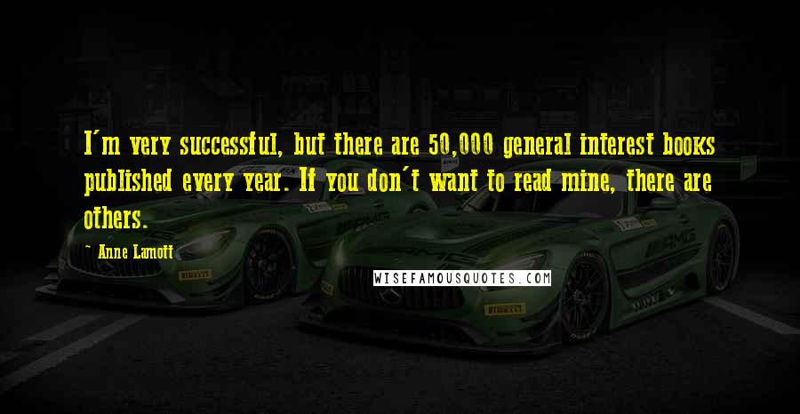 Anne Lamott Quotes: I'm very successful, but there are 50,000 general interest books published every year. If you don't want to read mine, there are others.