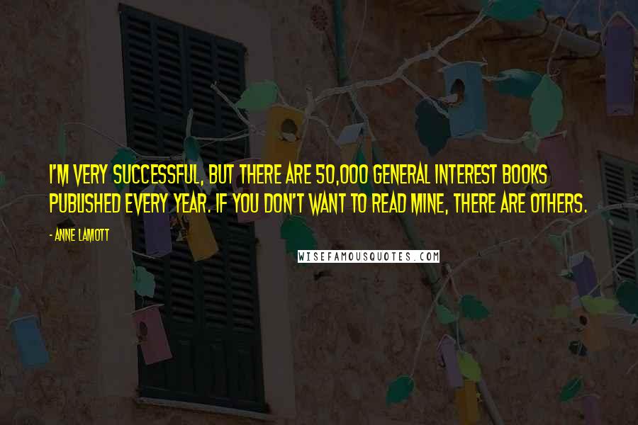 Anne Lamott Quotes: I'm very successful, but there are 50,000 general interest books published every year. If you don't want to read mine, there are others.