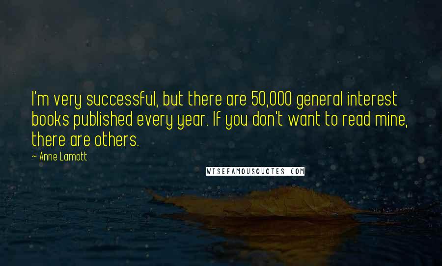 Anne Lamott Quotes: I'm very successful, but there are 50,000 general interest books published every year. If you don't want to read mine, there are others.