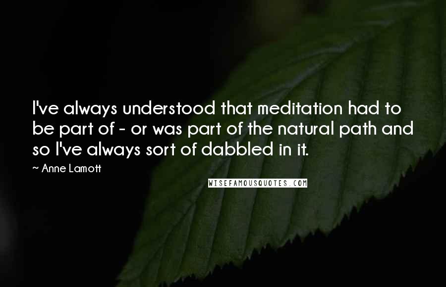 Anne Lamott Quotes: I've always understood that meditation had to be part of - or was part of the natural path and so I've always sort of dabbled in it.