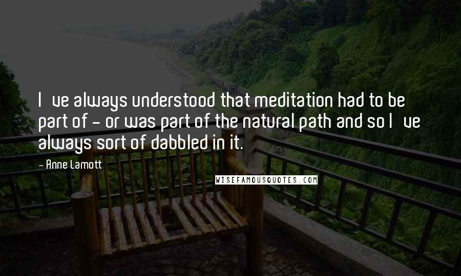 Anne Lamott Quotes: I've always understood that meditation had to be part of - or was part of the natural path and so I've always sort of dabbled in it.