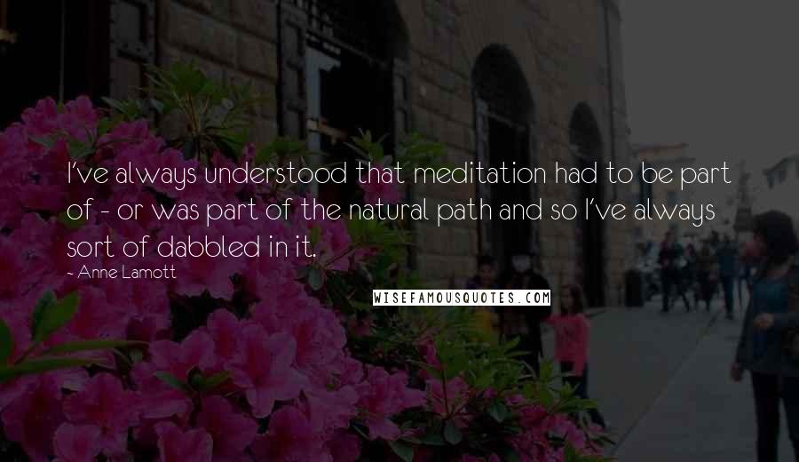 Anne Lamott Quotes: I've always understood that meditation had to be part of - or was part of the natural path and so I've always sort of dabbled in it.