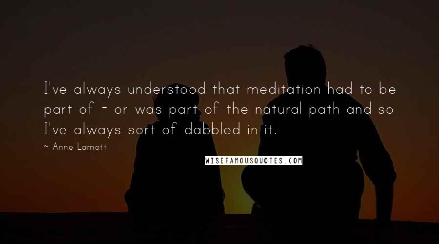 Anne Lamott Quotes: I've always understood that meditation had to be part of - or was part of the natural path and so I've always sort of dabbled in it.