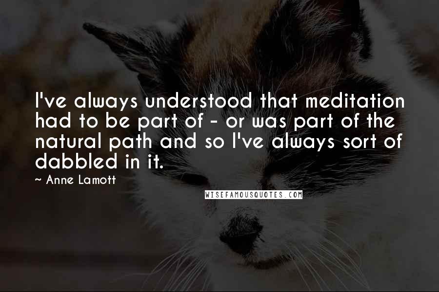 Anne Lamott Quotes: I've always understood that meditation had to be part of - or was part of the natural path and so I've always sort of dabbled in it.