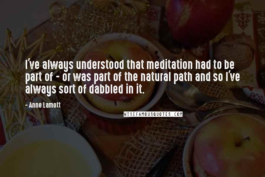 Anne Lamott Quotes: I've always understood that meditation had to be part of - or was part of the natural path and so I've always sort of dabbled in it.