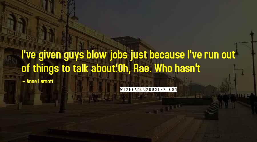 Anne Lamott Quotes: I've given guys blow jobs just because I've run out of things to talk about.'Oh, Rae. Who hasn't