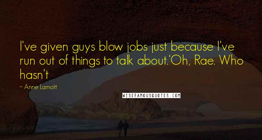 Anne Lamott Quotes: I've given guys blow jobs just because I've run out of things to talk about.'Oh, Rae. Who hasn't