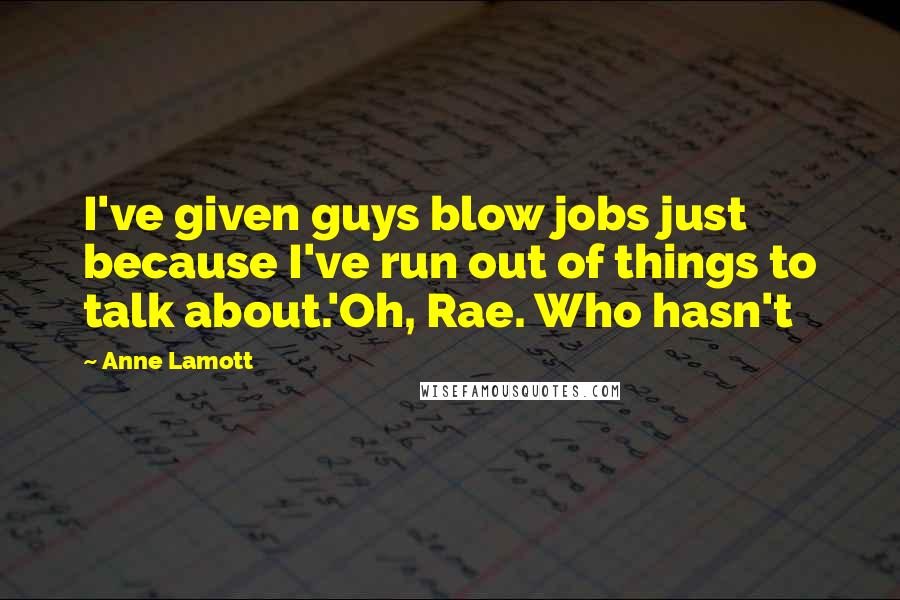 Anne Lamott Quotes: I've given guys blow jobs just because I've run out of things to talk about.'Oh, Rae. Who hasn't