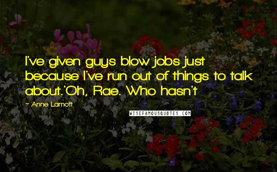 Anne Lamott Quotes: I've given guys blow jobs just because I've run out of things to talk about.'Oh, Rae. Who hasn't