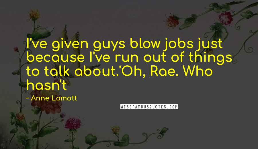 Anne Lamott Quotes: I've given guys blow jobs just because I've run out of things to talk about.'Oh, Rae. Who hasn't