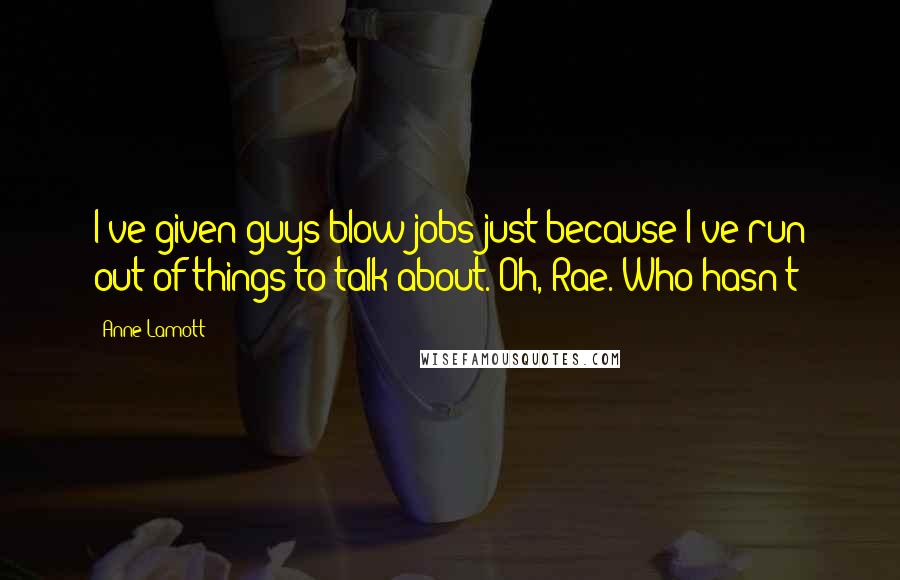 Anne Lamott Quotes: I've given guys blow jobs just because I've run out of things to talk about.'Oh, Rae. Who hasn't