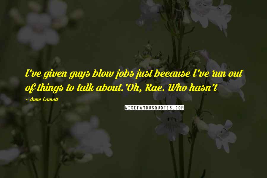 Anne Lamott Quotes: I've given guys blow jobs just because I've run out of things to talk about.'Oh, Rae. Who hasn't