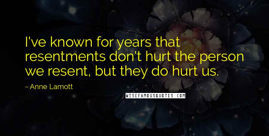 Anne Lamott Quotes: I've known for years that resentments don't hurt the person we resent, but they do hurt us.