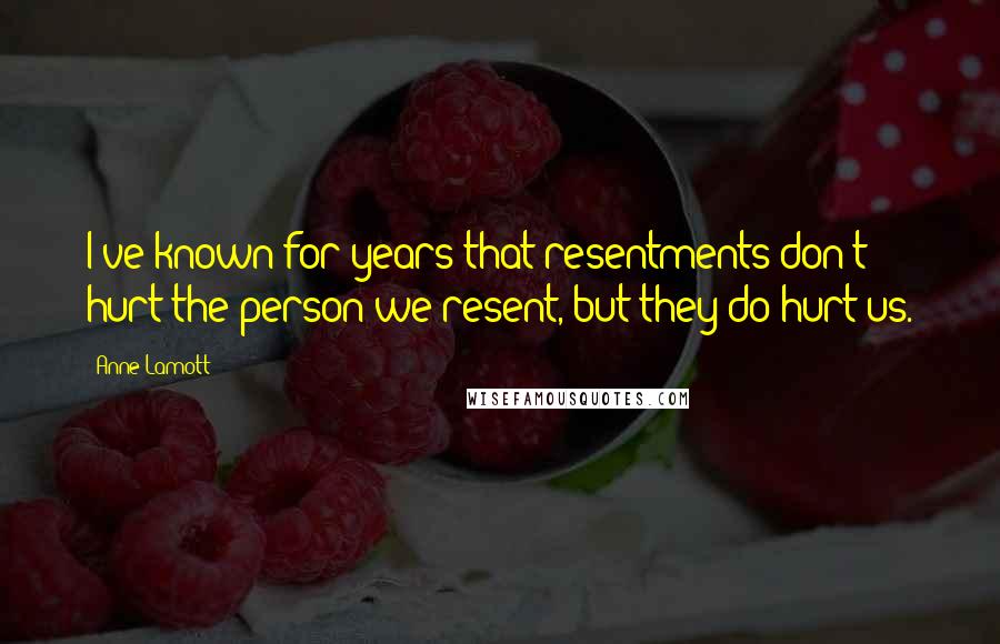 Anne Lamott Quotes: I've known for years that resentments don't hurt the person we resent, but they do hurt us.