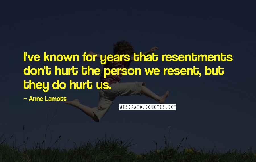 Anne Lamott Quotes: I've known for years that resentments don't hurt the person we resent, but they do hurt us.