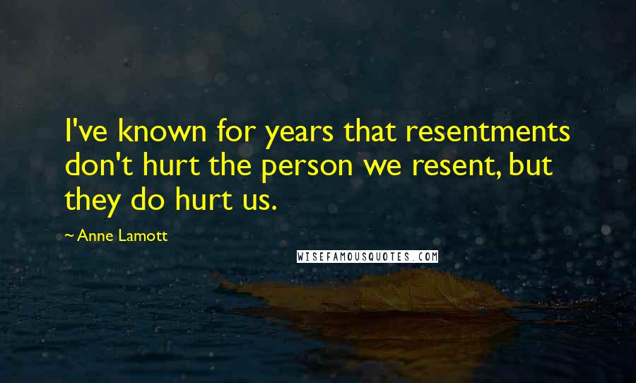 Anne Lamott Quotes: I've known for years that resentments don't hurt the person we resent, but they do hurt us.