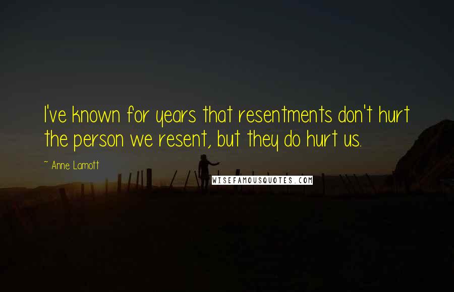 Anne Lamott Quotes: I've known for years that resentments don't hurt the person we resent, but they do hurt us.