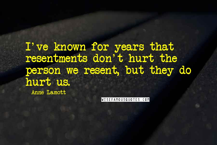 Anne Lamott Quotes: I've known for years that resentments don't hurt the person we resent, but they do hurt us.