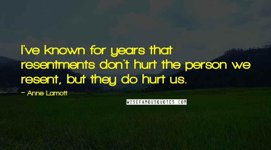 Anne Lamott Quotes: I've known for years that resentments don't hurt the person we resent, but they do hurt us.