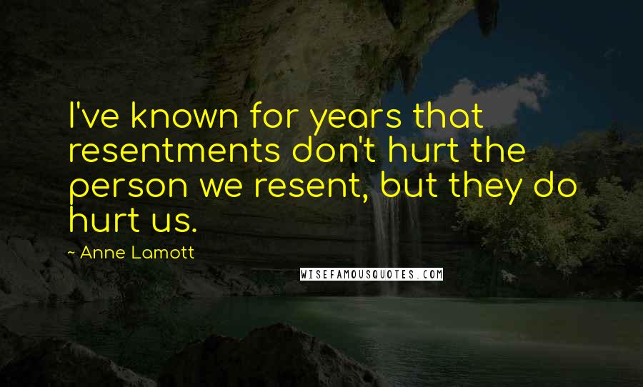 Anne Lamott Quotes: I've known for years that resentments don't hurt the person we resent, but they do hurt us.