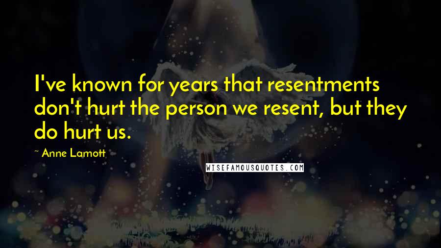 Anne Lamott Quotes: I've known for years that resentments don't hurt the person we resent, but they do hurt us.