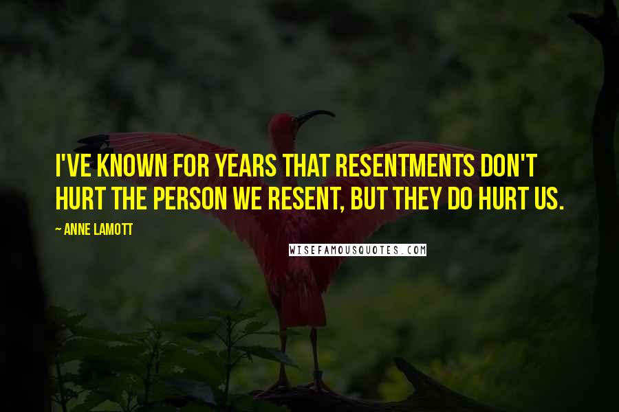 Anne Lamott Quotes: I've known for years that resentments don't hurt the person we resent, but they do hurt us.